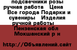 подсвечники розы ручная работа › Цена ­ 1 - Все города Подарки и сувениры » Изделия ручной работы   . Пензенская обл.,Мокшанский р-н